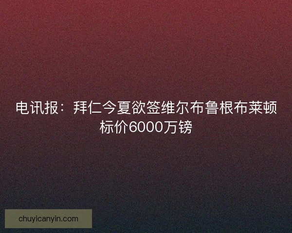 电讯报：拜仁今夏欲签维尔布鲁根布莱顿标价6000万镑