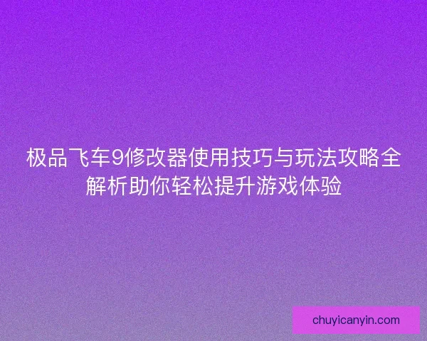 极品飞车9修改器使用技巧与玩法攻略全解析助你轻松提升游戏体验