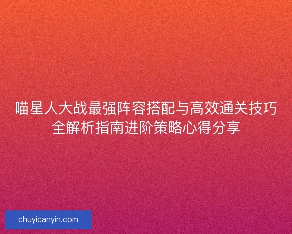 喵星人大战最强阵容搭配与高效通关技巧全解析指南进阶策略心得分享