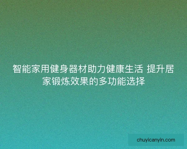 智能家用健身器材助力健康生活 提升居家锻炼效果的多功能选择