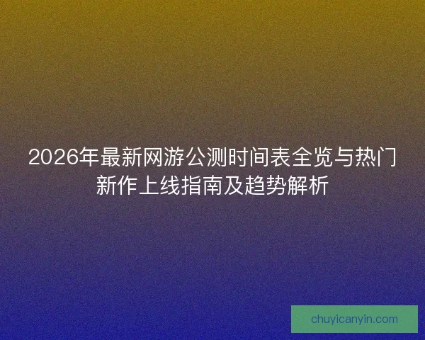 2026年最新网游公测时间表全览与热门新作上线指南及趋势解析