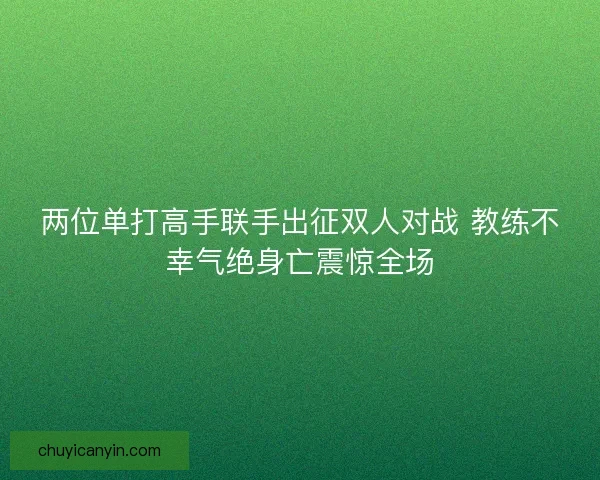 两位单打高手联手出征双人对战 教练不幸气绝身亡震惊全场